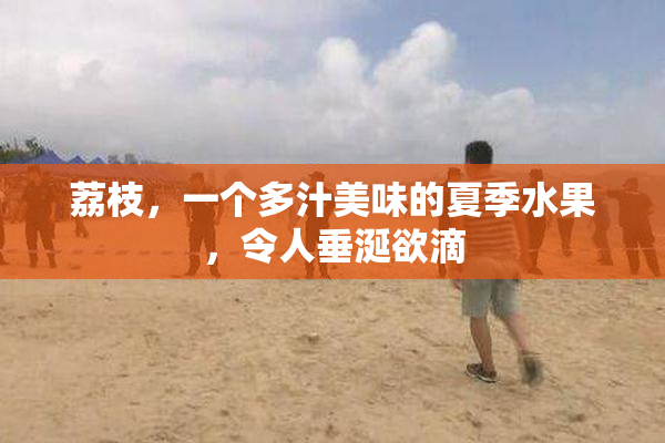 荔枝，一个多汁美味的夏季水果，令人垂涎欲滴