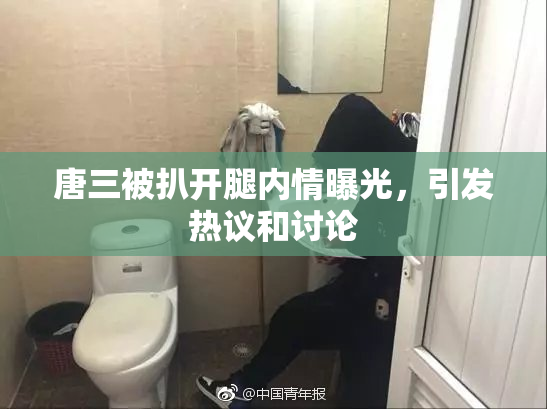 唐三被扒开腿内情曝光，引发热议和讨论