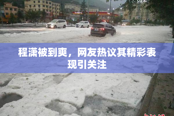 程潇被到爽，网友热议其精彩表现引关注