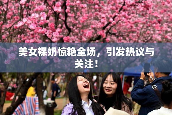 美女裸奶惊艳全场，引发热议与关注！