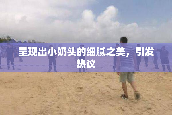 呈现出小奶头的细腻之美，引发热议