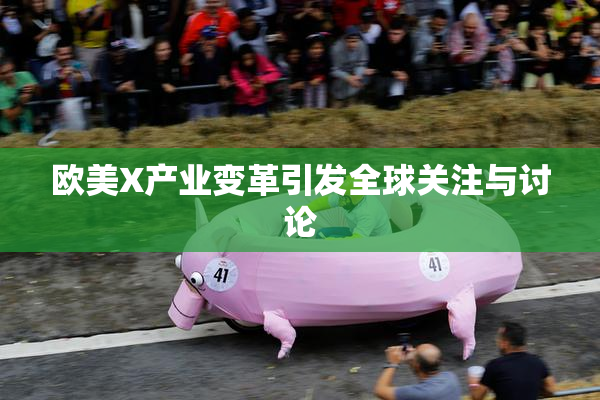 欧美X产业变革引发全球关注与讨论