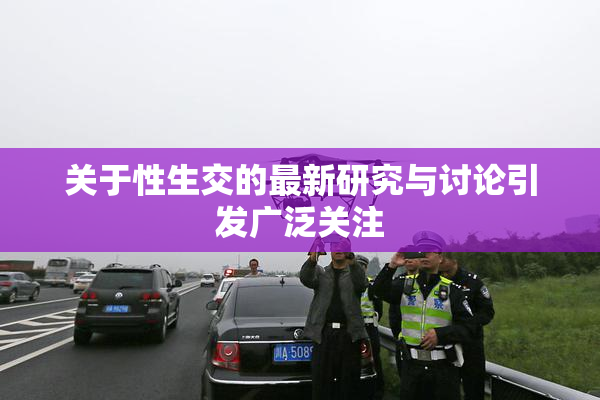 关于性生交的最新研究与讨论引发广泛关注