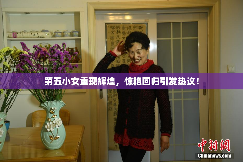 第五小女重现辉煌，惊艳回归引发热议！