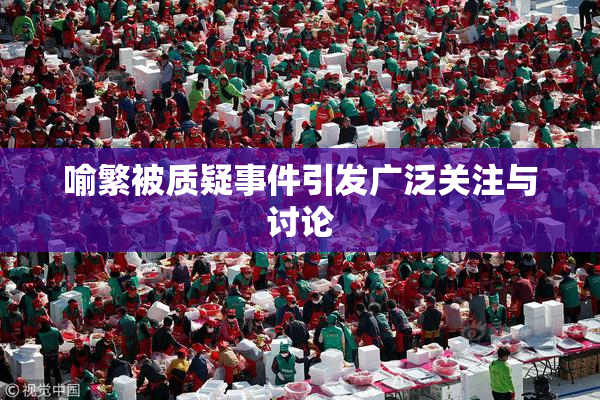 喻繁被质疑事件引发广泛关注与讨论