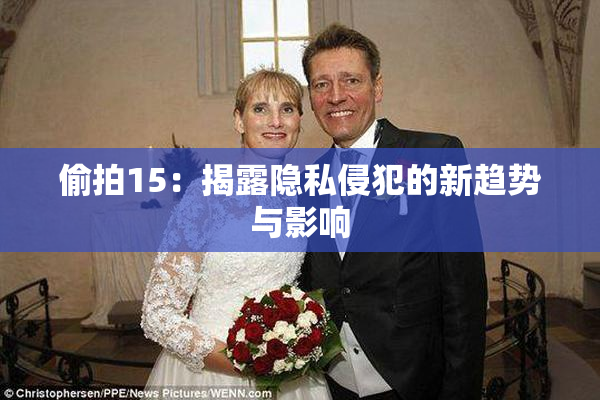 偷拍15：揭露隐私侵犯的新趋势与影响