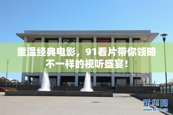 重温经典电影，91看片带你领略不一样的视听盛宴！