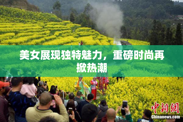 美女展现独特魅力，重磅时尚再掀热潮