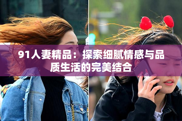 91人妻精品：探索细腻情感与品质生活的完美结合