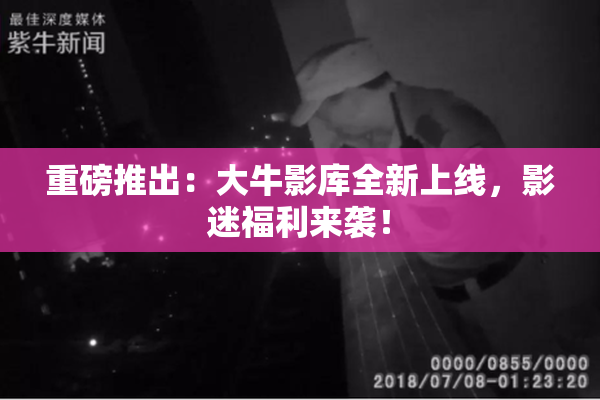 重磅推出：大牛影库全新上线，影迷福利来袭！