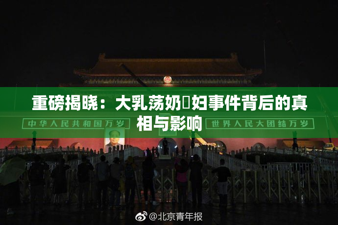 重磅揭晓：大乳荡奶婬妇事件背后的真相与影响