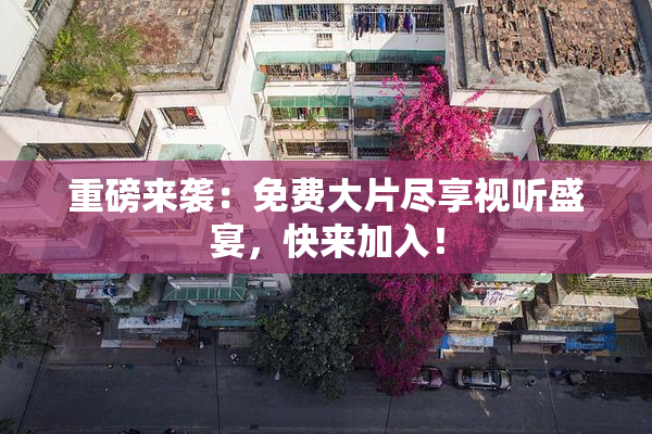重磅来袭：免费大片尽享视听盛宴，快来加入！