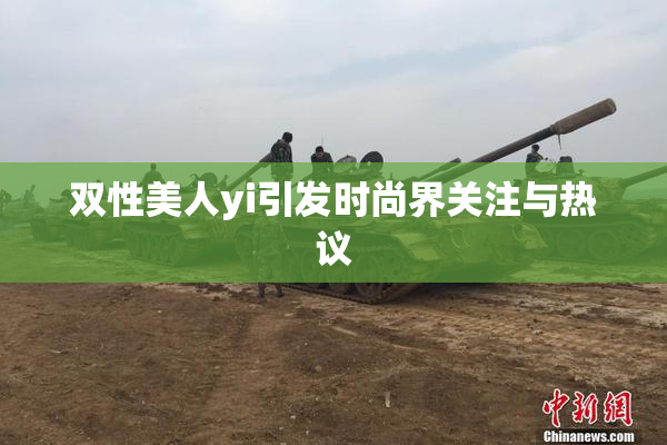 双性美人yi引发时尚界关注与热议