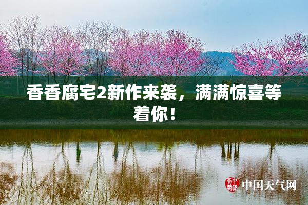 香香腐宅2新作来袭，满满惊喜等着你！