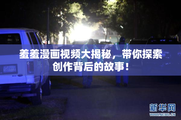 羞羞漫画视频大揭秘，带你探索创作背后的故事！