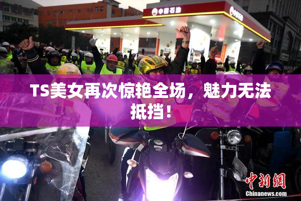 TS美女再次惊艳全场，魅力无法抵挡！