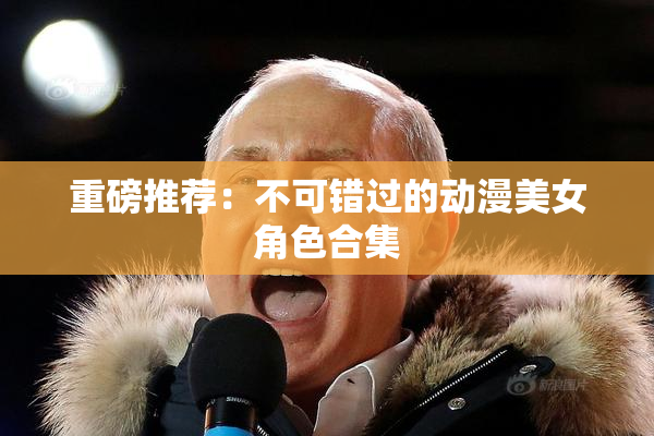 重磅推荐：不可错过的动漫美女角色合集