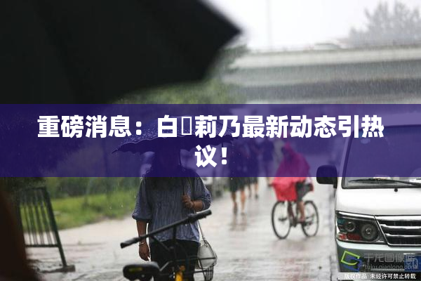 重磅消息：白咲莉乃最新动态引热议！