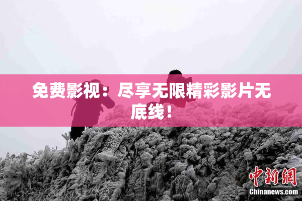 免费影视：尽享无限精彩影片无底线！