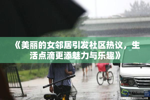 《美丽的女邻居引发社区热议，生活点滴更添魅力与乐趣》