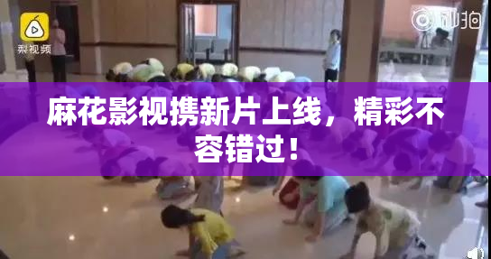 麻花影视携新片上线，精彩不容错过！