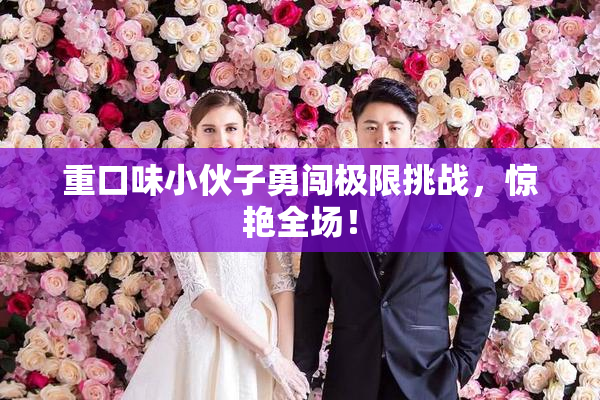 重口味小伙子勇闯极限挑战，惊艳全场！