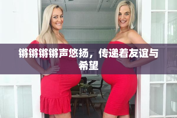 锵锵锵锵声悠扬，传递着友谊与希望