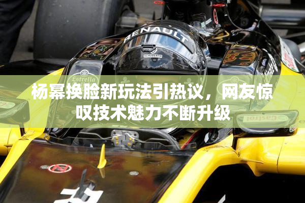 杨幂换脸新玩法引热议，网友惊叹技术魅力不断升级