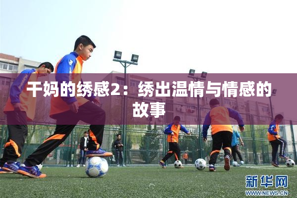 干妈的绣感2：绣出温情与情感的故事