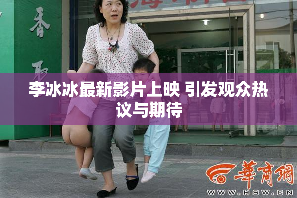 李冰冰最新影片上映 引发观众热议与期待