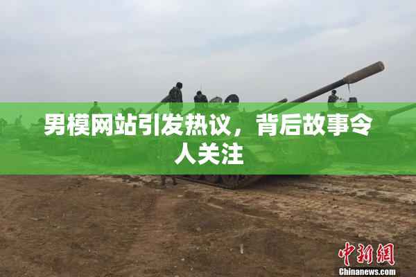 男模网站引发热议，背后故事令人关注