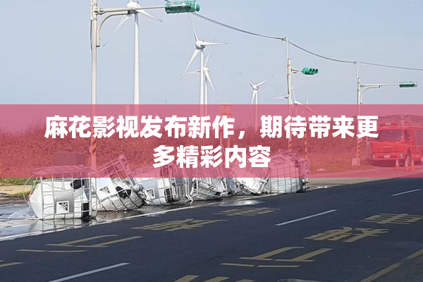 麻花影视发布新作，期待带来更多精彩内容