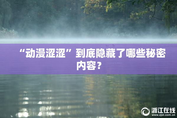 “动漫涩涩”到底隐藏了哪些秘密内容？