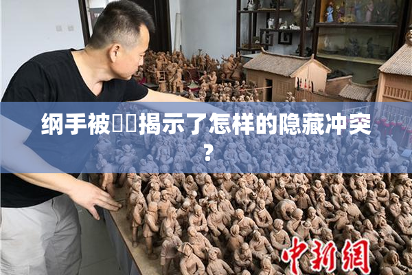 纲手被❌‌揭示了怎样的隐藏冲突？