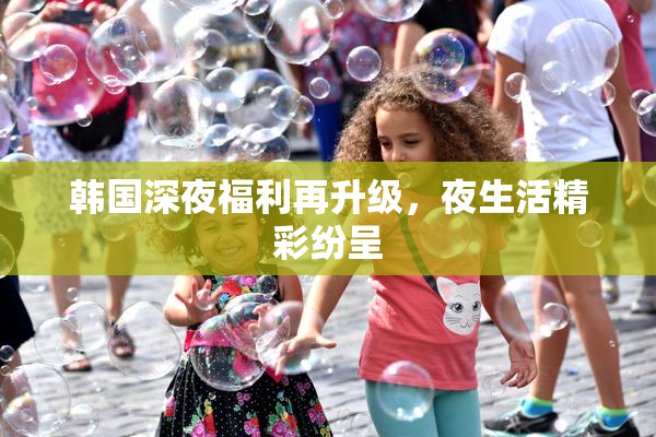 韩国深夜福利再升级，夜生活精彩纷呈