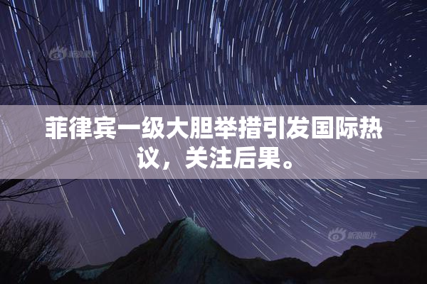 菲律宾一级大胆举措引发国际热议，关注后果。