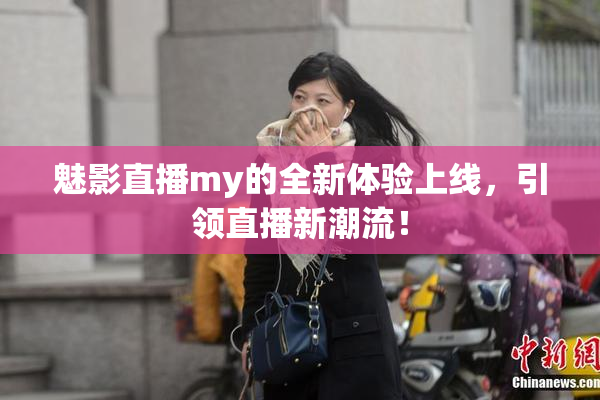 魅影直播my的全新体验上线，引领直播新潮流！
