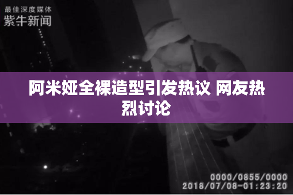 阿米娅全裸造型引发热议 网友热烈讨论