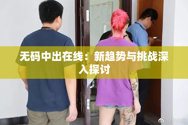 无码中出在线：新趋势与挑战深入探讨