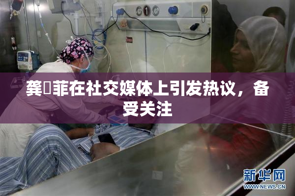 龚玥菲在社交媒体上引发热议，备受关注