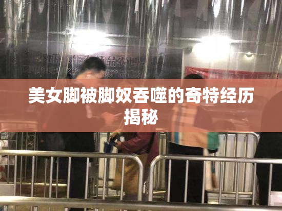 美女脚被脚奴吞噬的奇特经历揭秘