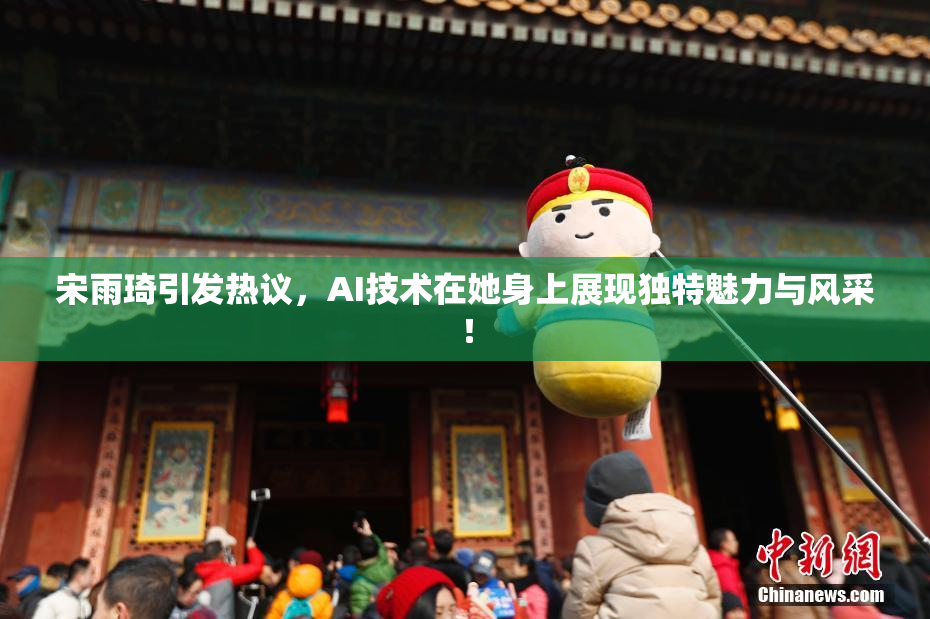 宋雨琦引发热议，AI技术在她身上展现独特魅力与风采！