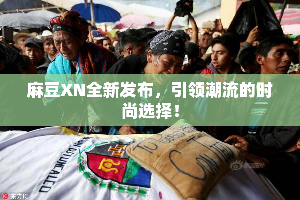 麻豆XN全新发布，引领潮流的时尚选择！