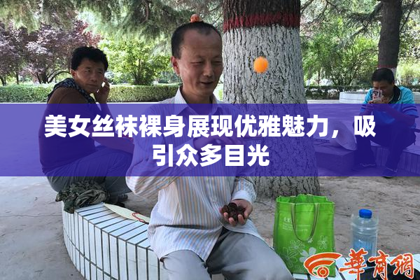美女丝袜裸身展现优雅魅力，吸引众多目光