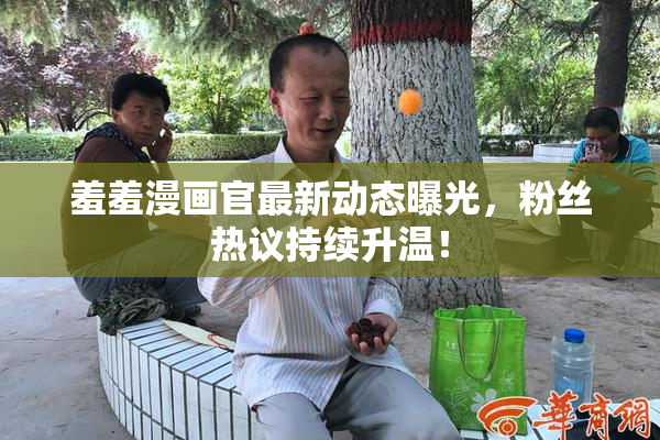 羞羞漫画官最新动态曝光，粉丝热议持续升温！