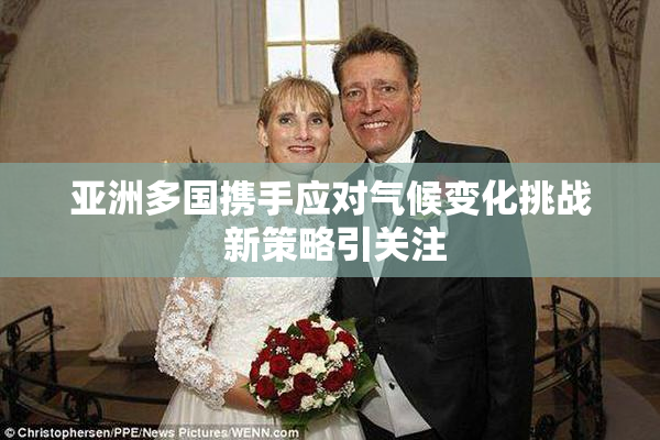 亚洲多国携手应对气候变化挑战 新策略引关注