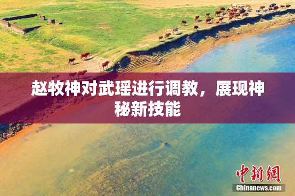 赵牧神对武瑶进行调教，展现神秘新技能