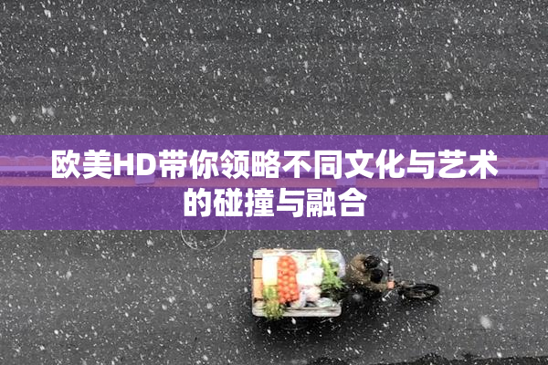 欧美HD带你领略不同文化与艺术的碰撞与融合