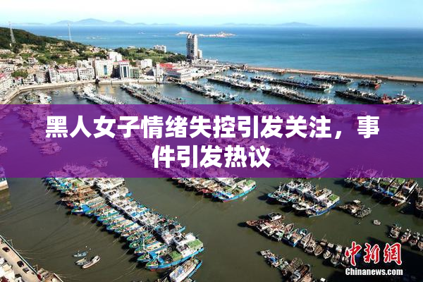 黑人女子情绪失控引发关注，事件引发热议
