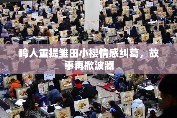 鸣人重提雏田小樱情感纠葛，故事再掀波澜